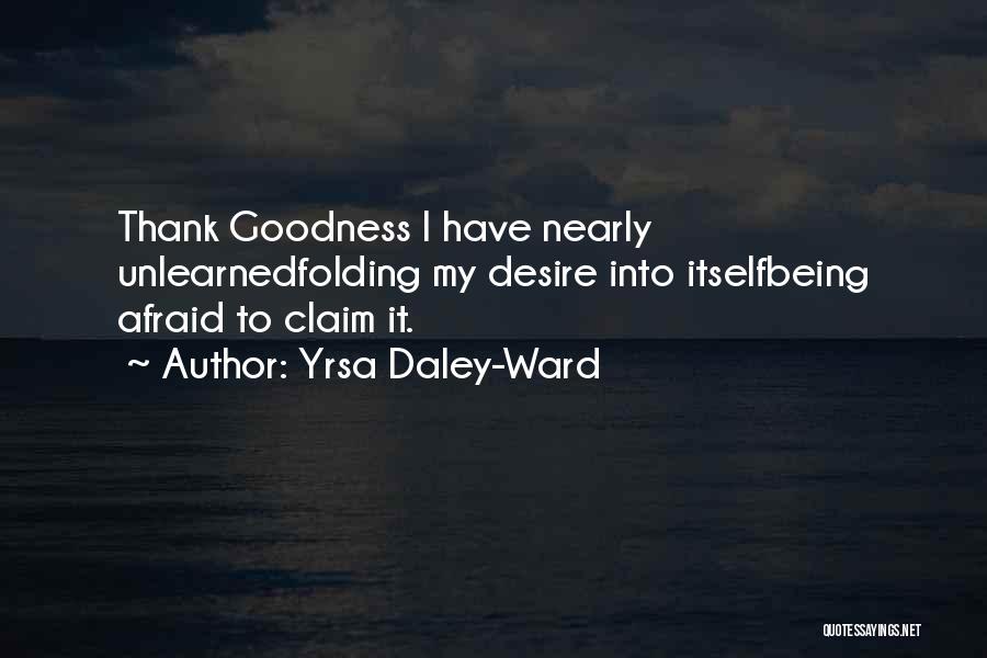 Yrsa Daley-Ward Quotes: Thank Goodness I Have Nearly Unlearnedfolding My Desire Into Itselfbeing Afraid To Claim It.