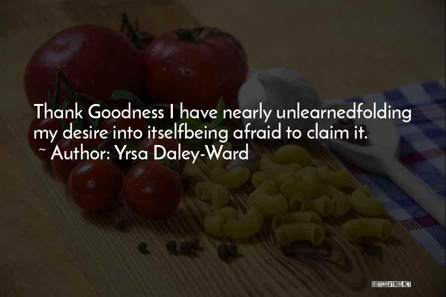 Yrsa Daley-Ward Quotes: Thank Goodness I Have Nearly Unlearnedfolding My Desire Into Itselfbeing Afraid To Claim It.