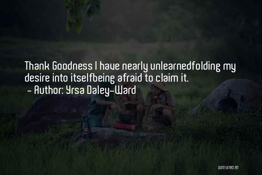 Yrsa Daley-Ward Quotes: Thank Goodness I Have Nearly Unlearnedfolding My Desire Into Itselfbeing Afraid To Claim It.