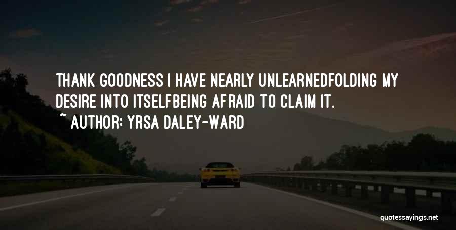 Yrsa Daley-Ward Quotes: Thank Goodness I Have Nearly Unlearnedfolding My Desire Into Itselfbeing Afraid To Claim It.