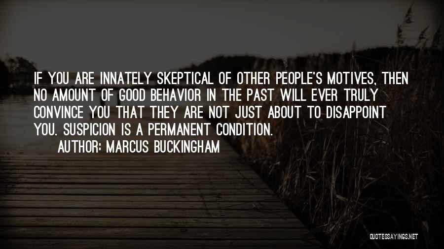 Marcus Buckingham Quotes: If You Are Innately Skeptical Of Other People's Motives, Then No Amount Of Good Behavior In The Past Will Ever