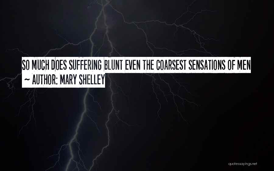 Mary Shelley Quotes: So Much Does Suffering Blunt Even The Coarsest Sensations Of Men