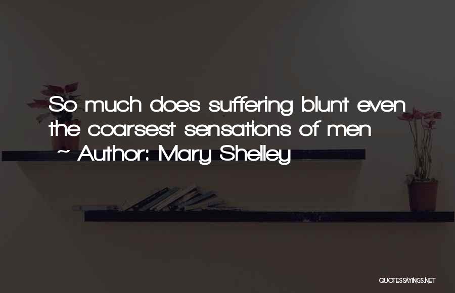 Mary Shelley Quotes: So Much Does Suffering Blunt Even The Coarsest Sensations Of Men