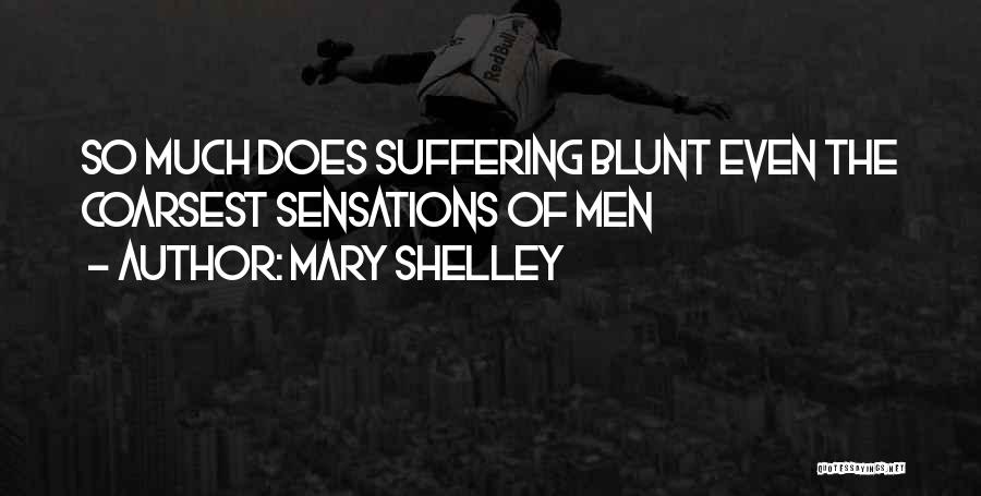 Mary Shelley Quotes: So Much Does Suffering Blunt Even The Coarsest Sensations Of Men