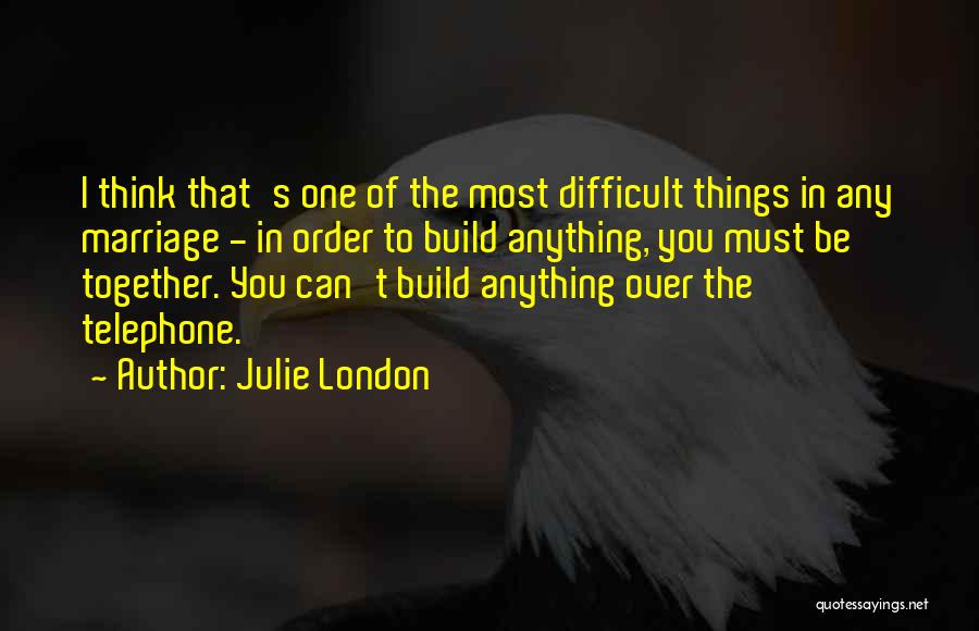 Julie London Quotes: I Think That's One Of The Most Difficult Things In Any Marriage - In Order To Build Anything, You Must