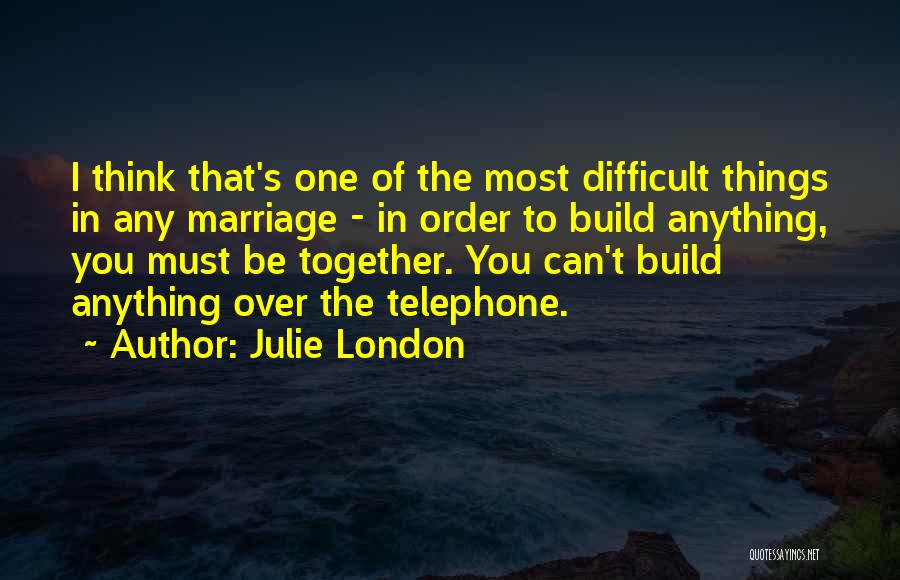 Julie London Quotes: I Think That's One Of The Most Difficult Things In Any Marriage - In Order To Build Anything, You Must