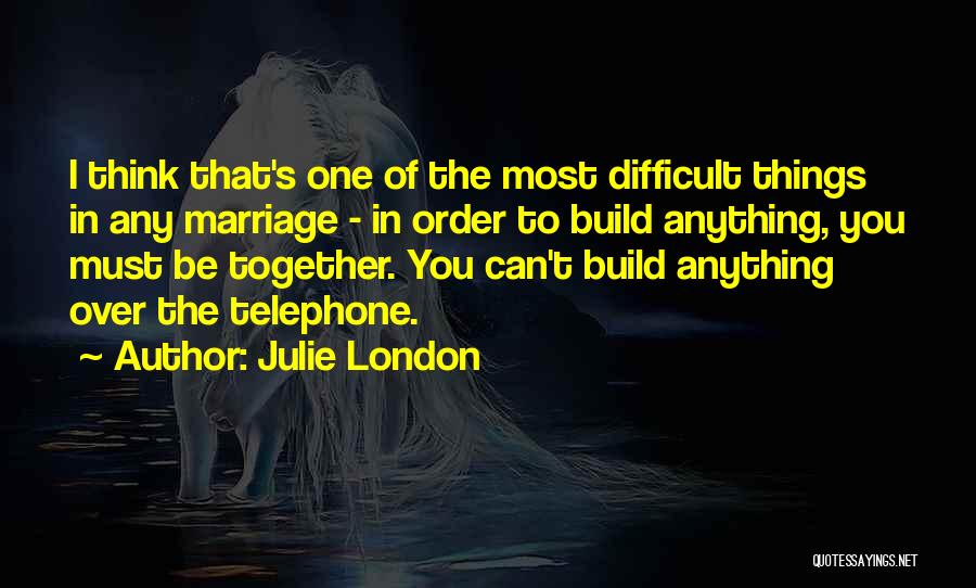 Julie London Quotes: I Think That's One Of The Most Difficult Things In Any Marriage - In Order To Build Anything, You Must