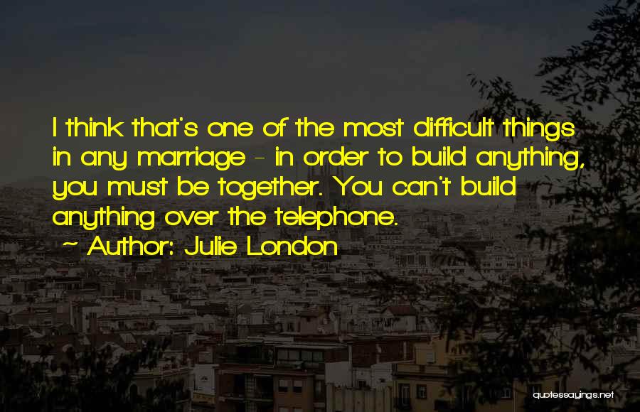 Julie London Quotes: I Think That's One Of The Most Difficult Things In Any Marriage - In Order To Build Anything, You Must