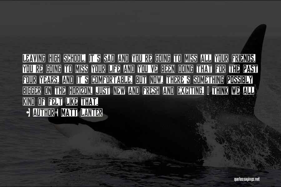 Matt Lanter Quotes: Leaving High School. It's Sad And You're Going To Miss All Your Friends. You're Going To Miss Your Life And