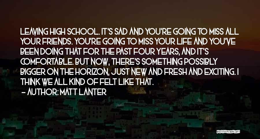 Matt Lanter Quotes: Leaving High School. It's Sad And You're Going To Miss All Your Friends. You're Going To Miss Your Life And