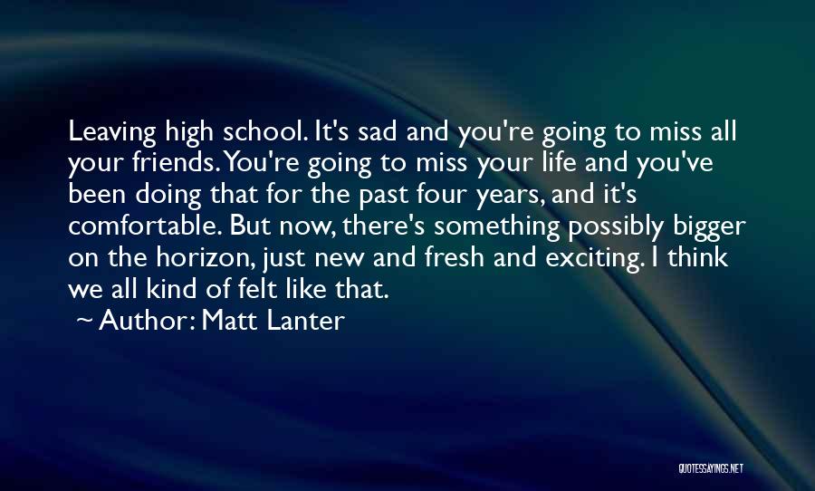 Matt Lanter Quotes: Leaving High School. It's Sad And You're Going To Miss All Your Friends. You're Going To Miss Your Life And