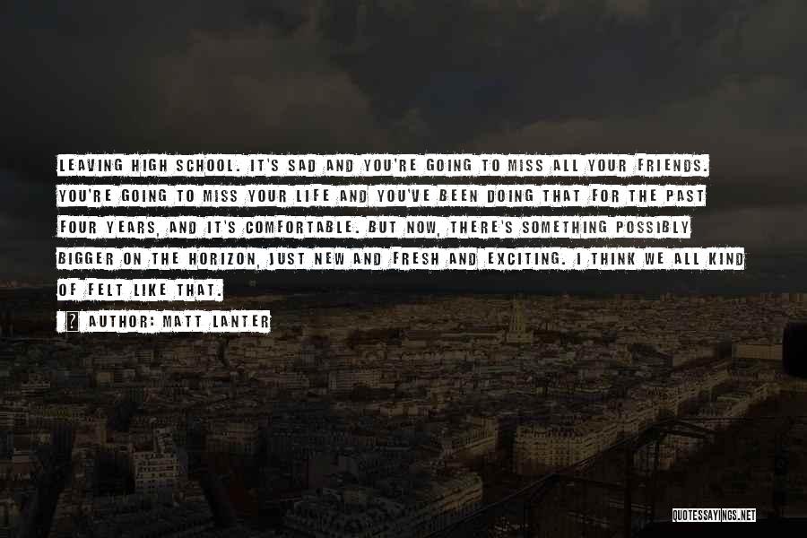 Matt Lanter Quotes: Leaving High School. It's Sad And You're Going To Miss All Your Friends. You're Going To Miss Your Life And
