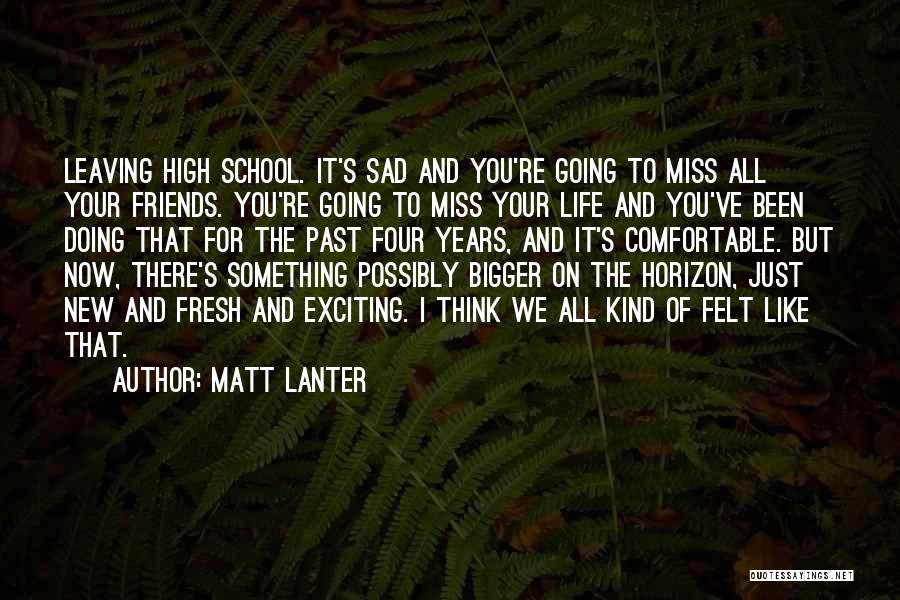Matt Lanter Quotes: Leaving High School. It's Sad And You're Going To Miss All Your Friends. You're Going To Miss Your Life And