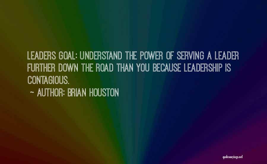 Brian Houston Quotes: Leaders Goal: Understand The Power Of Serving A Leader Further Down The Road Than You Because Leadership Is Contagious.