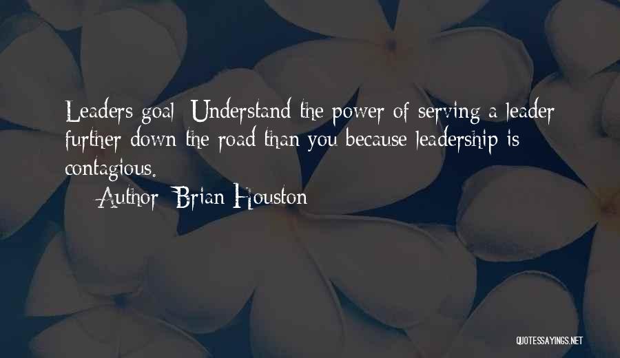 Brian Houston Quotes: Leaders Goal: Understand The Power Of Serving A Leader Further Down The Road Than You Because Leadership Is Contagious.