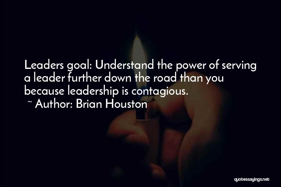 Brian Houston Quotes: Leaders Goal: Understand The Power Of Serving A Leader Further Down The Road Than You Because Leadership Is Contagious.