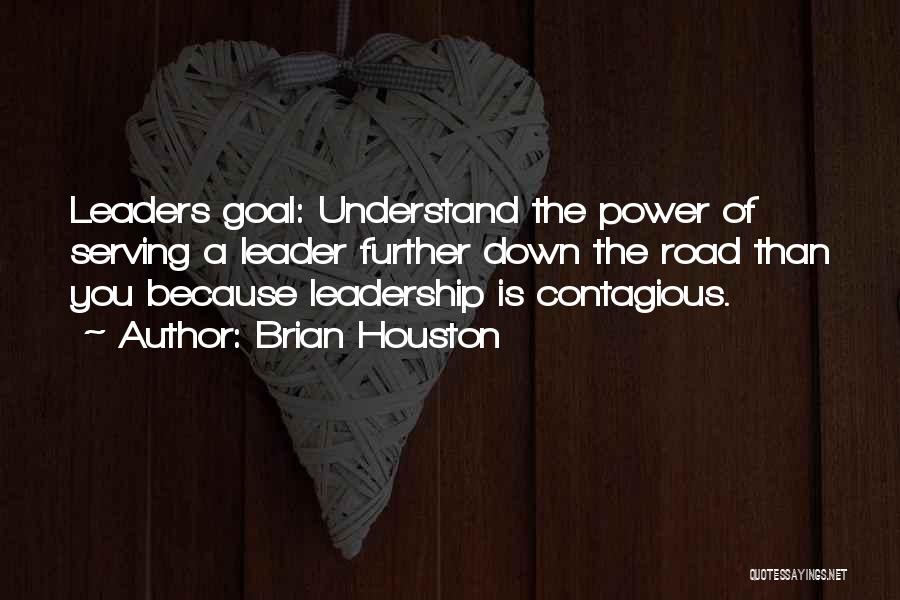 Brian Houston Quotes: Leaders Goal: Understand The Power Of Serving A Leader Further Down The Road Than You Because Leadership Is Contagious.