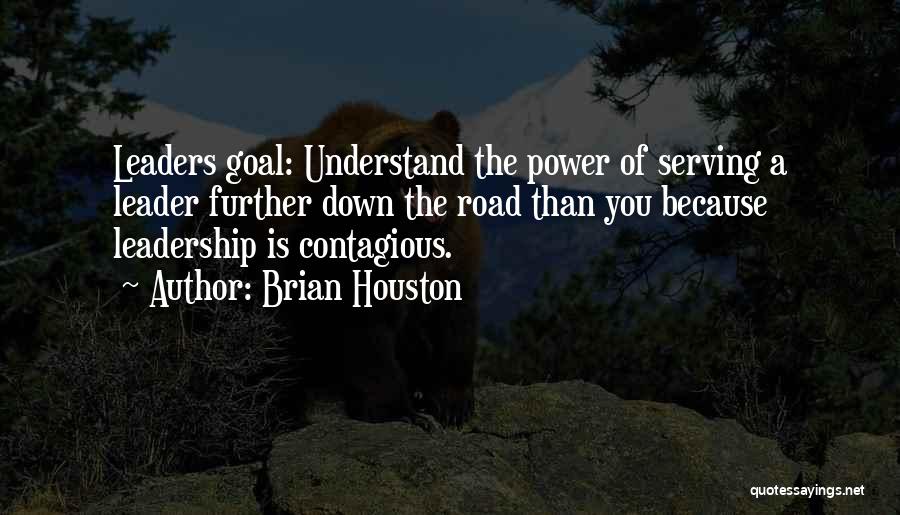 Brian Houston Quotes: Leaders Goal: Understand The Power Of Serving A Leader Further Down The Road Than You Because Leadership Is Contagious.