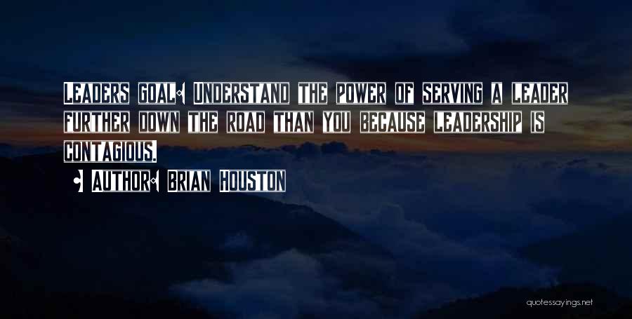 Brian Houston Quotes: Leaders Goal: Understand The Power Of Serving A Leader Further Down The Road Than You Because Leadership Is Contagious.