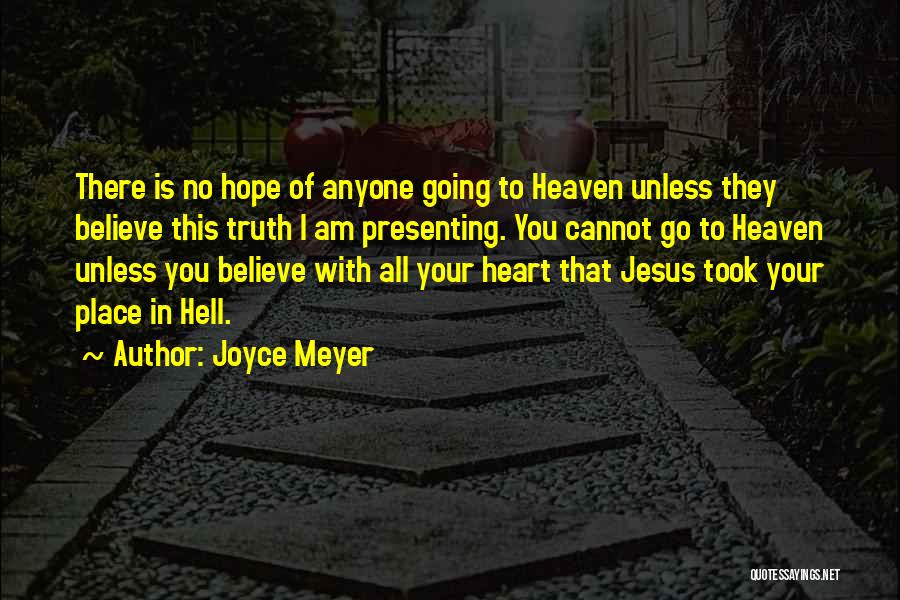 Joyce Meyer Quotes: There Is No Hope Of Anyone Going To Heaven Unless They Believe This Truth I Am Presenting. You Cannot Go