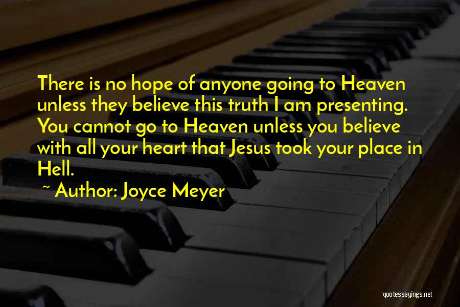 Joyce Meyer Quotes: There Is No Hope Of Anyone Going To Heaven Unless They Believe This Truth I Am Presenting. You Cannot Go