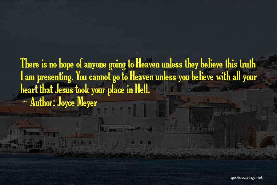 Joyce Meyer Quotes: There Is No Hope Of Anyone Going To Heaven Unless They Believe This Truth I Am Presenting. You Cannot Go
