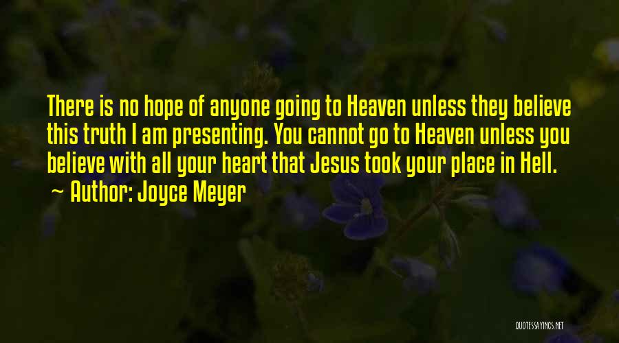 Joyce Meyer Quotes: There Is No Hope Of Anyone Going To Heaven Unless They Believe This Truth I Am Presenting. You Cannot Go