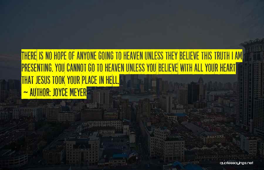 Joyce Meyer Quotes: There Is No Hope Of Anyone Going To Heaven Unless They Believe This Truth I Am Presenting. You Cannot Go