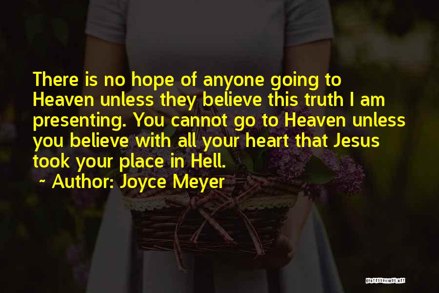 Joyce Meyer Quotes: There Is No Hope Of Anyone Going To Heaven Unless They Believe This Truth I Am Presenting. You Cannot Go