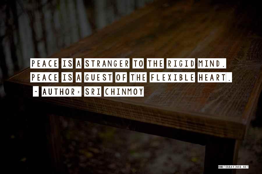 Sri Chinmoy Quotes: Peace Is A Stranger To The Rigid Mind. Peace Is A Guest Of The Flexible Heart.