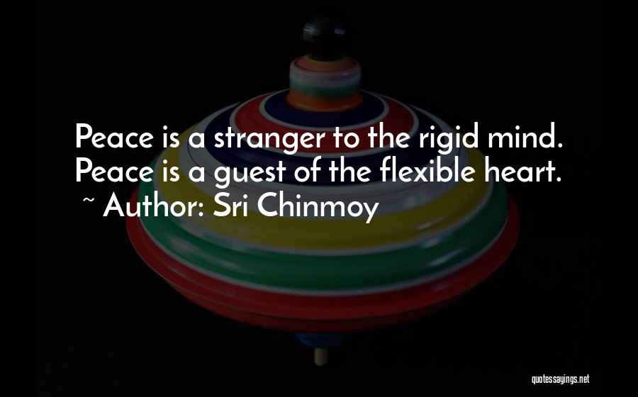 Sri Chinmoy Quotes: Peace Is A Stranger To The Rigid Mind. Peace Is A Guest Of The Flexible Heart.