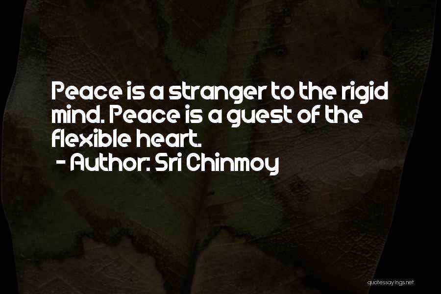 Sri Chinmoy Quotes: Peace Is A Stranger To The Rigid Mind. Peace Is A Guest Of The Flexible Heart.