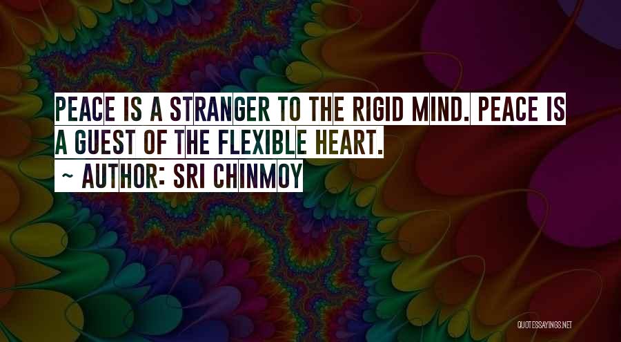 Sri Chinmoy Quotes: Peace Is A Stranger To The Rigid Mind. Peace Is A Guest Of The Flexible Heart.