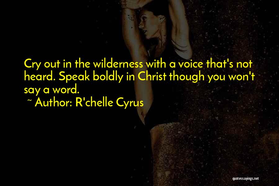 R'chelle Cyrus Quotes: Cry Out In The Wilderness With A Voice That's Not Heard. Speak Boldly In Christ Though You Won't Say A