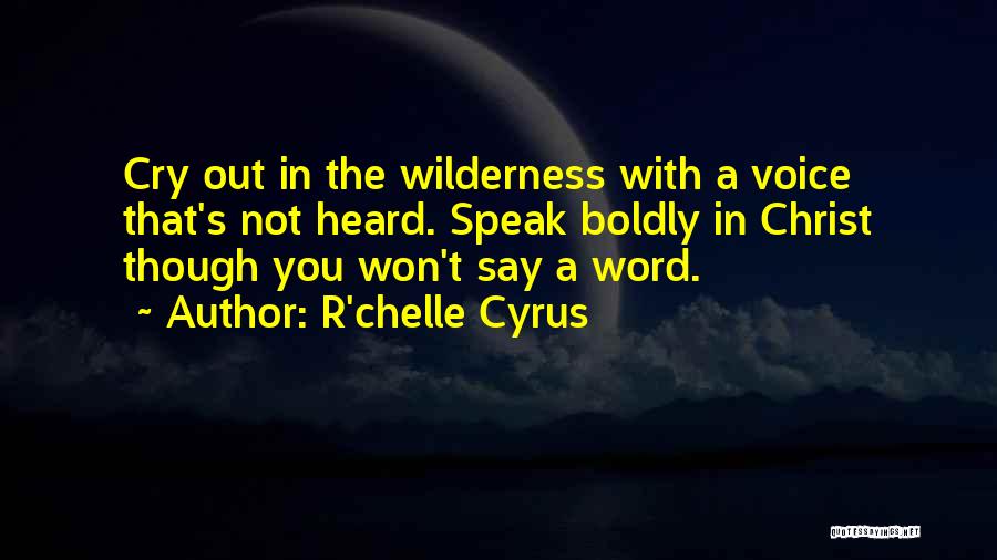 R'chelle Cyrus Quotes: Cry Out In The Wilderness With A Voice That's Not Heard. Speak Boldly In Christ Though You Won't Say A