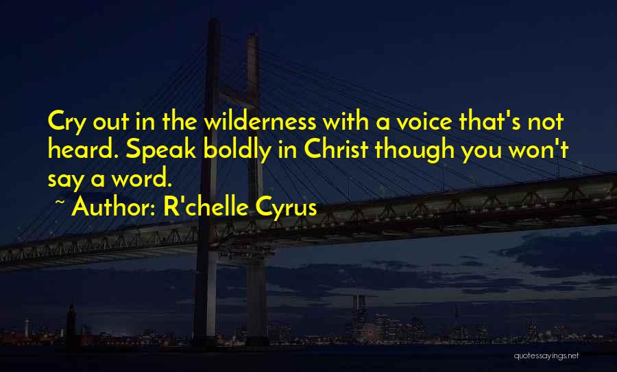 R'chelle Cyrus Quotes: Cry Out In The Wilderness With A Voice That's Not Heard. Speak Boldly In Christ Though You Won't Say A