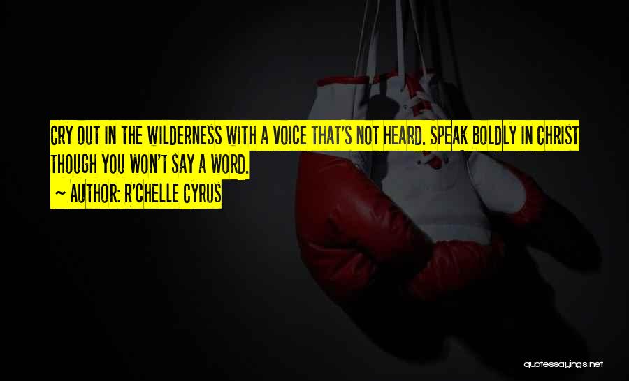 R'chelle Cyrus Quotes: Cry Out In The Wilderness With A Voice That's Not Heard. Speak Boldly In Christ Though You Won't Say A