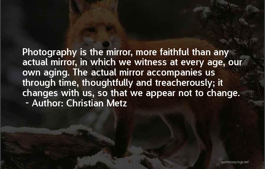 Christian Metz Quotes: Photography Is The Mirror, More Faithful Than Any Actual Mirror, In Which We Witness At Every Age, Our Own Aging.