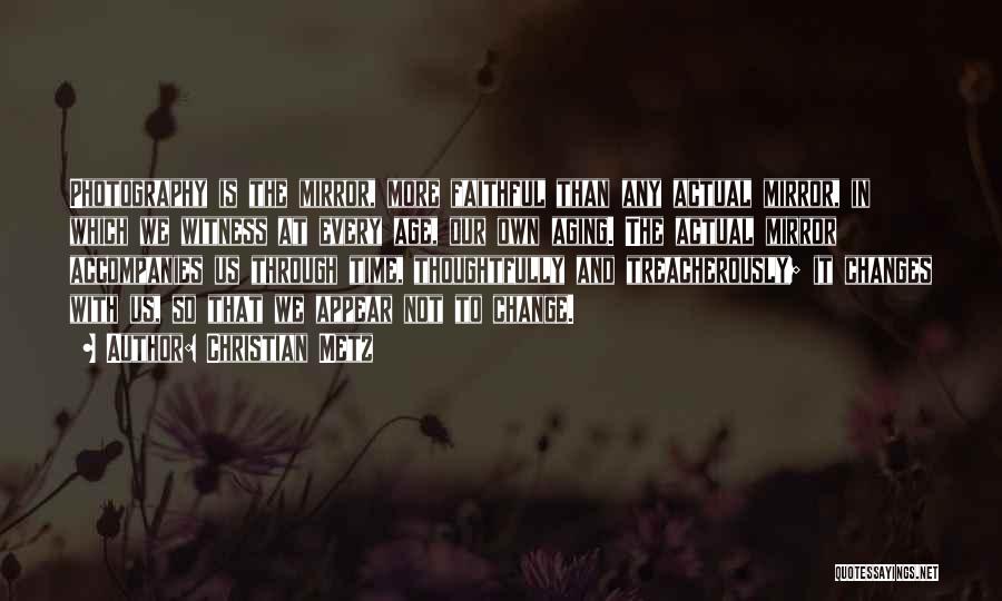 Christian Metz Quotes: Photography Is The Mirror, More Faithful Than Any Actual Mirror, In Which We Witness At Every Age, Our Own Aging.