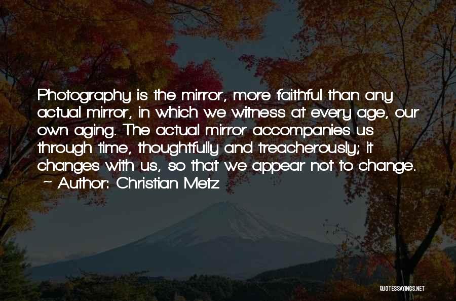 Christian Metz Quotes: Photography Is The Mirror, More Faithful Than Any Actual Mirror, In Which We Witness At Every Age, Our Own Aging.