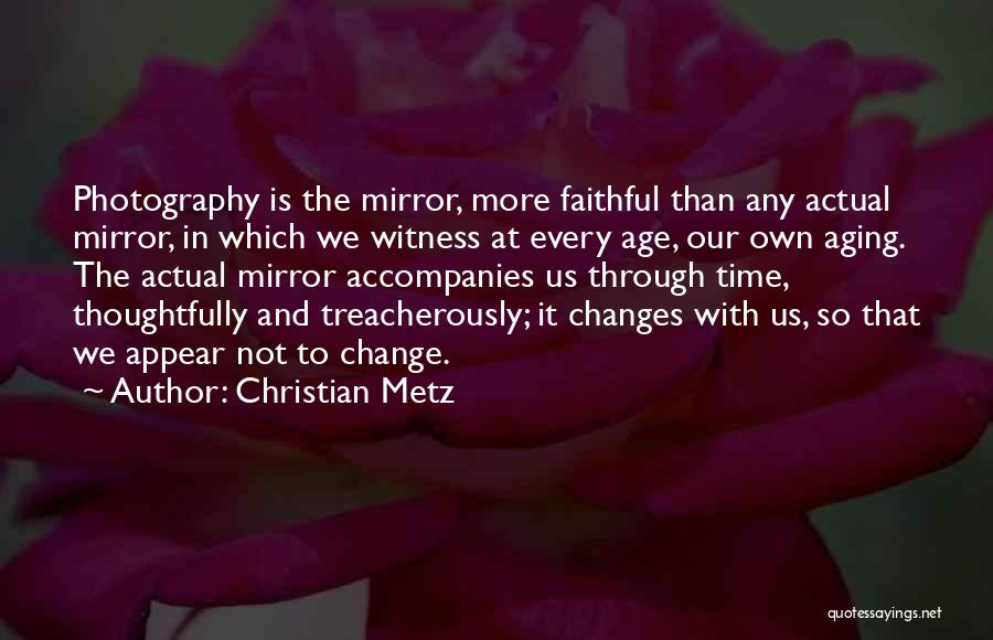 Christian Metz Quotes: Photography Is The Mirror, More Faithful Than Any Actual Mirror, In Which We Witness At Every Age, Our Own Aging.