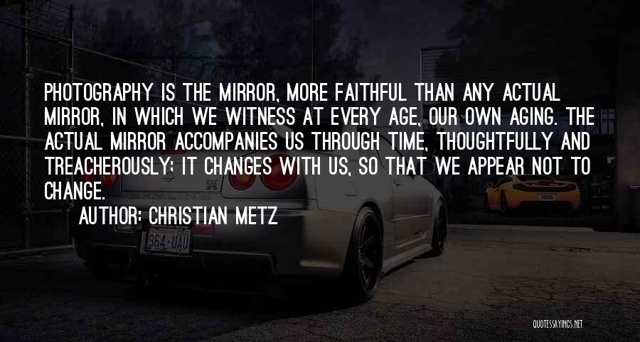 Christian Metz Quotes: Photography Is The Mirror, More Faithful Than Any Actual Mirror, In Which We Witness At Every Age, Our Own Aging.