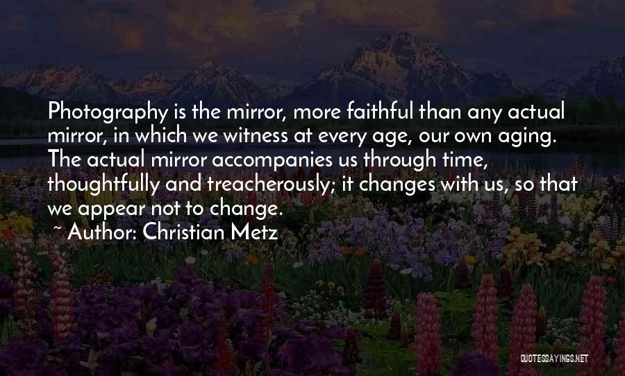 Christian Metz Quotes: Photography Is The Mirror, More Faithful Than Any Actual Mirror, In Which We Witness At Every Age, Our Own Aging.