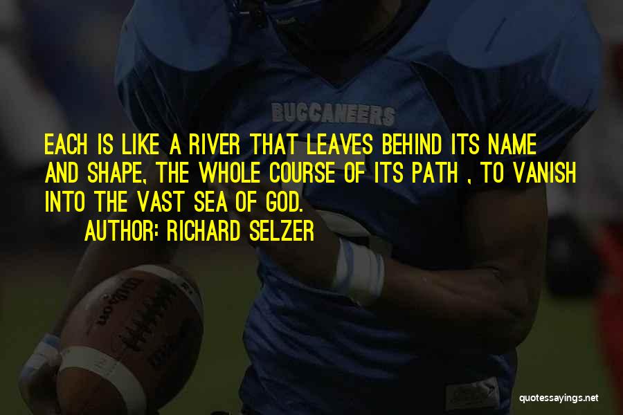 Richard Selzer Quotes: Each Is Like A River That Leaves Behind Its Name And Shape, The Whole Course Of Its Path , To