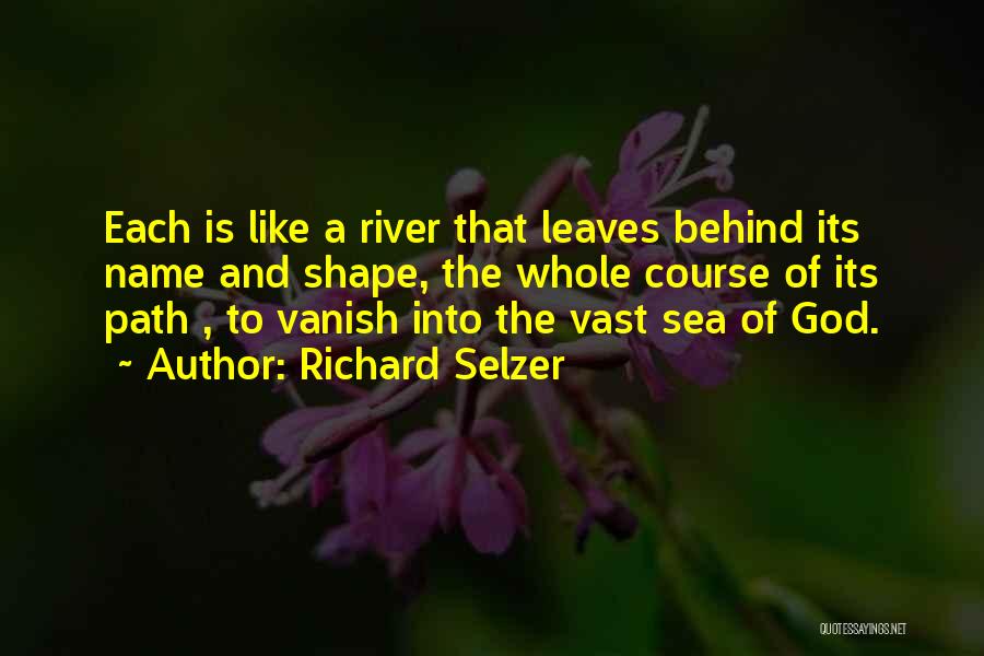 Richard Selzer Quotes: Each Is Like A River That Leaves Behind Its Name And Shape, The Whole Course Of Its Path , To