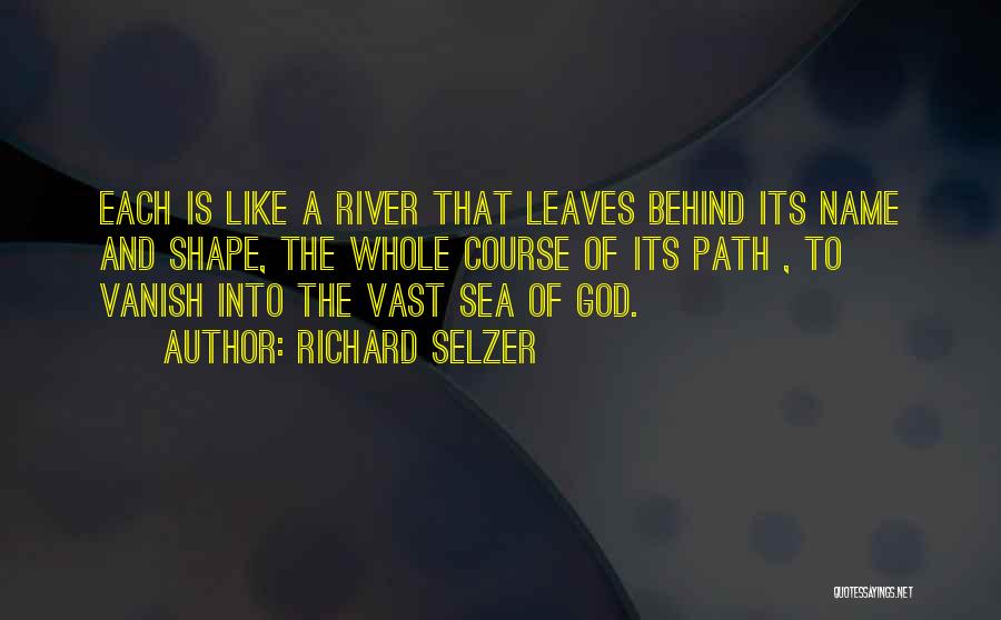 Richard Selzer Quotes: Each Is Like A River That Leaves Behind Its Name And Shape, The Whole Course Of Its Path , To