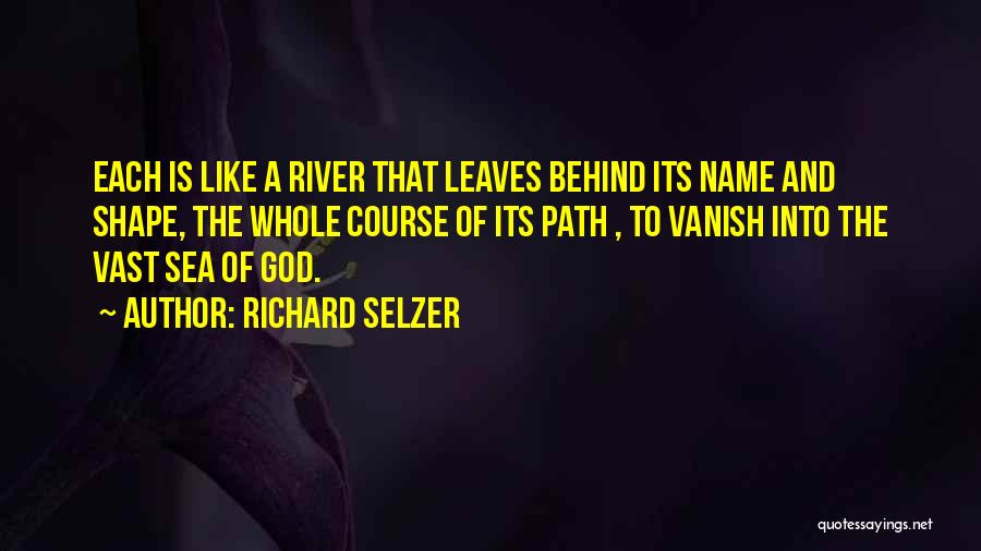 Richard Selzer Quotes: Each Is Like A River That Leaves Behind Its Name And Shape, The Whole Course Of Its Path , To