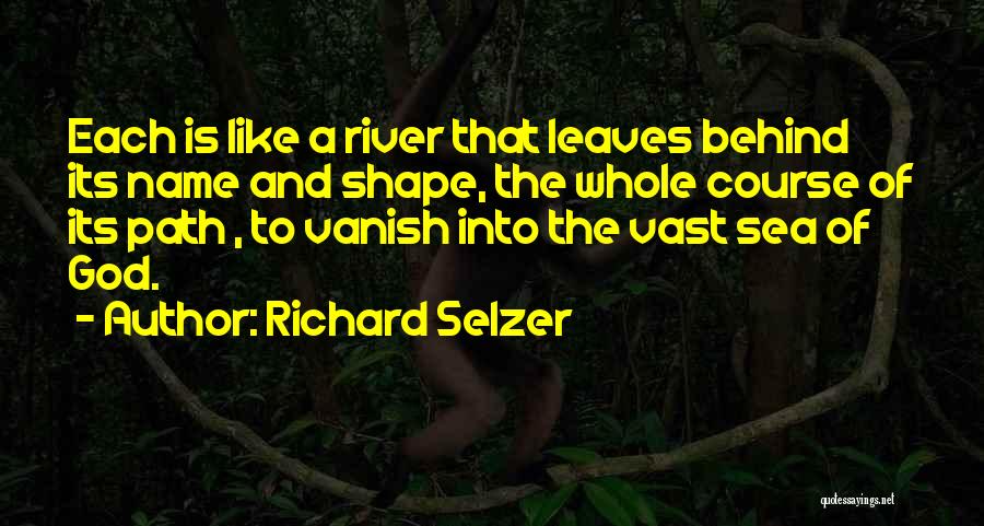 Richard Selzer Quotes: Each Is Like A River That Leaves Behind Its Name And Shape, The Whole Course Of Its Path , To