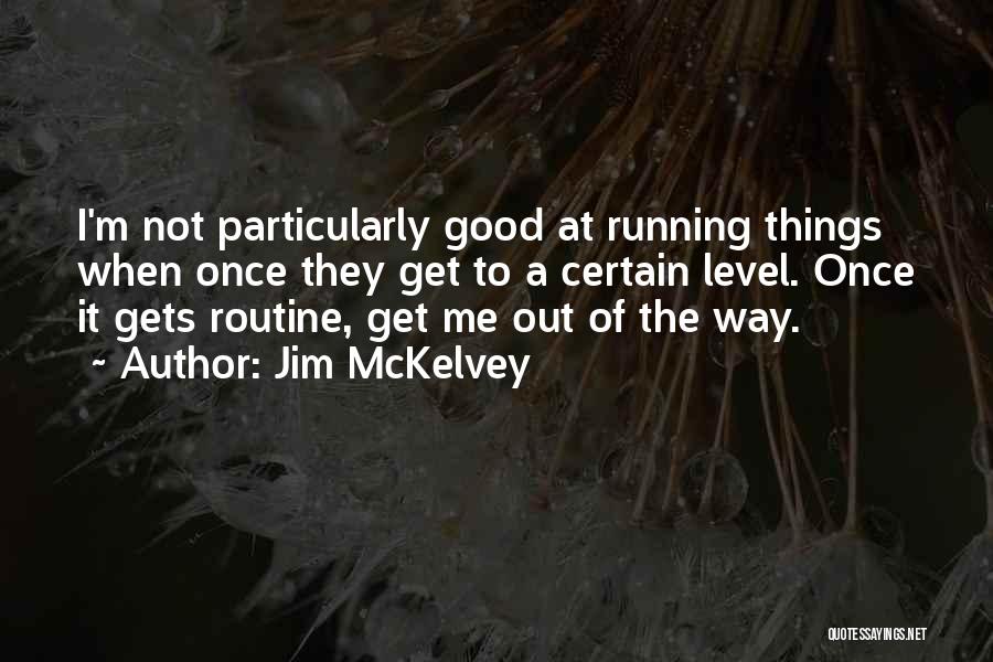 Jim McKelvey Quotes: I'm Not Particularly Good At Running Things When Once They Get To A Certain Level. Once It Gets Routine, Get