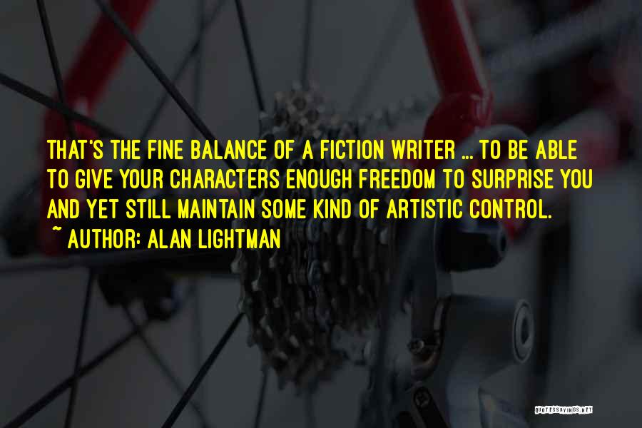 Alan Lightman Quotes: That's The Fine Balance Of A Fiction Writer ... To Be Able To Give Your Characters Enough Freedom To Surprise